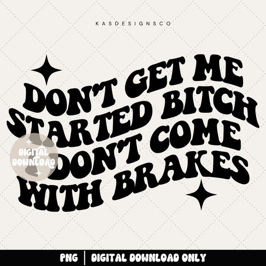 Don't get me started bitch I don't come with brakes